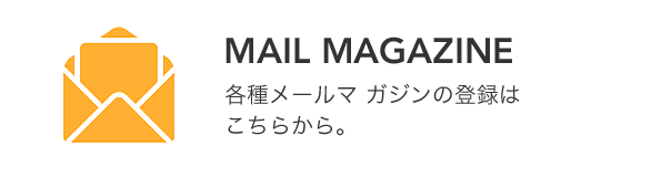 MAIL MAGAZINE 各種メールマガジンの登録はこちらから。